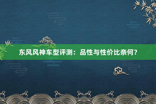 东风风神车型评测：品性与性价比奈何？