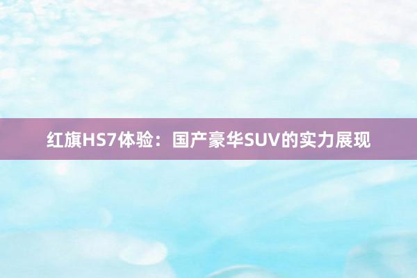 红旗HS7体验：国产豪华SUV的实力展现