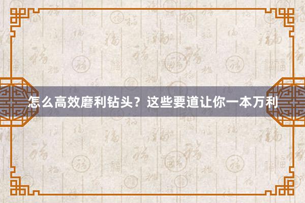 怎么高效磨利钻头？这些要道让你一本万利