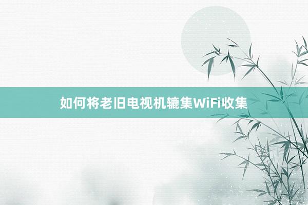 如何将老旧电视机辘集WiFi收集