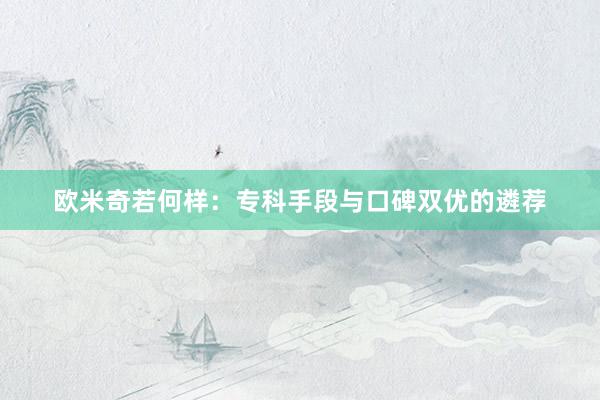 欧米奇若何样：专科手段与口碑双优的遴荐