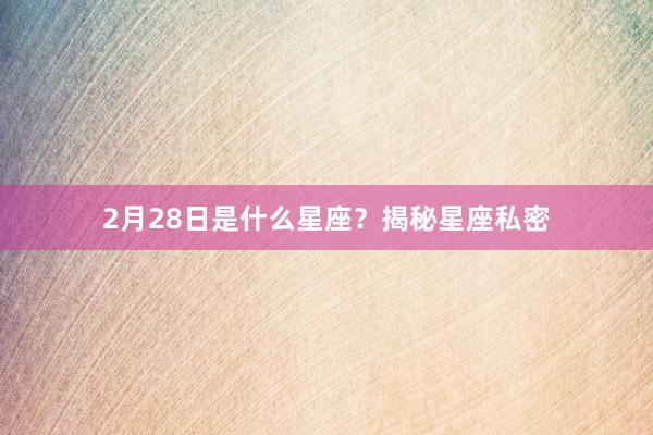 2月28日是什么星座？揭秘星座私密