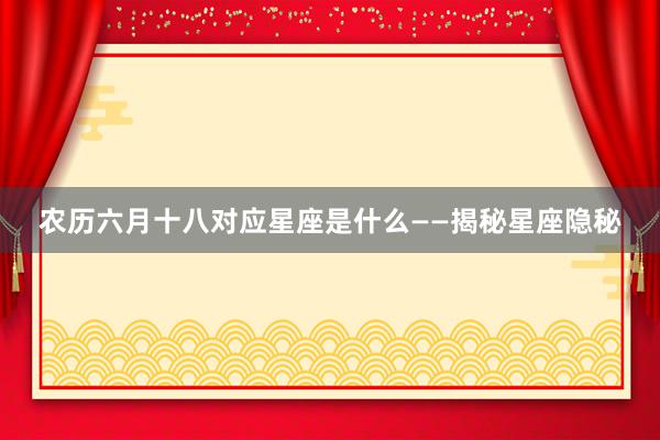 农历六月十八对应星座是什么——揭秘星座隐秘
