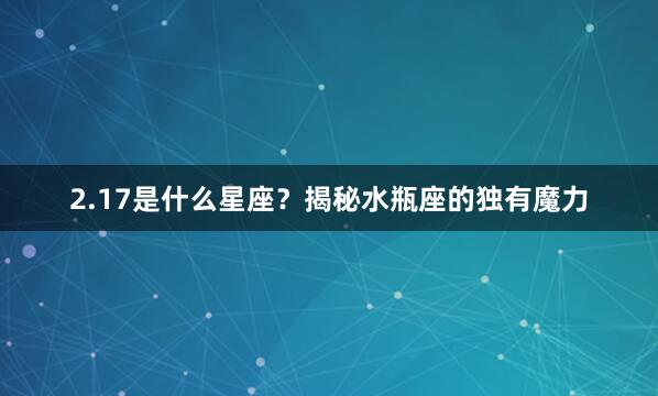 2.17是什么星座？揭秘水瓶座的独有魔力