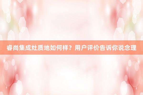 睿尚集成灶质地如何样？用户评价告诉你说念理